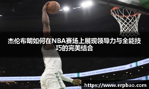 杰伦布朗如何在NBA赛场上展现领导力与全能技巧的完美结合