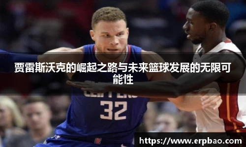 贾雷斯沃克的崛起之路与未来篮球发展的无限可能性